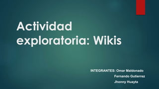 Actividad
exploratoria: Wikis
INTEGRANTES: Omar Maldonado
Fernando Gutierrez
Jhonny Huayta
 