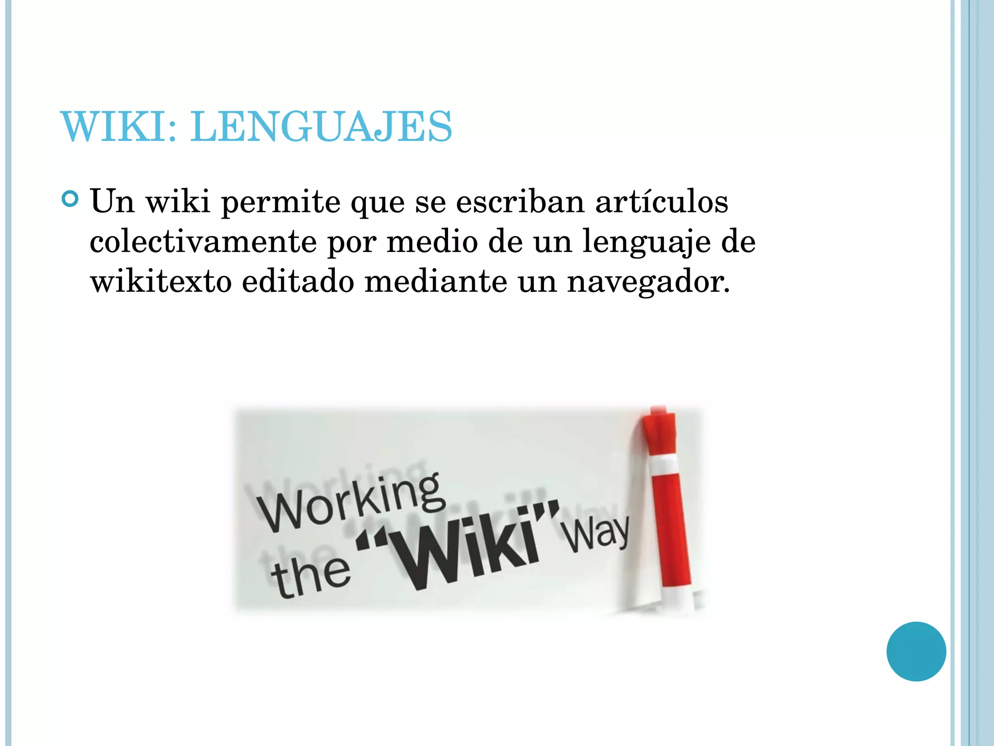 WIKI: LENGUAJES Un wiki permite que se escriban artículos colectivamente por medio de un lenguaje de wikitexto editado mediante un navegador. 