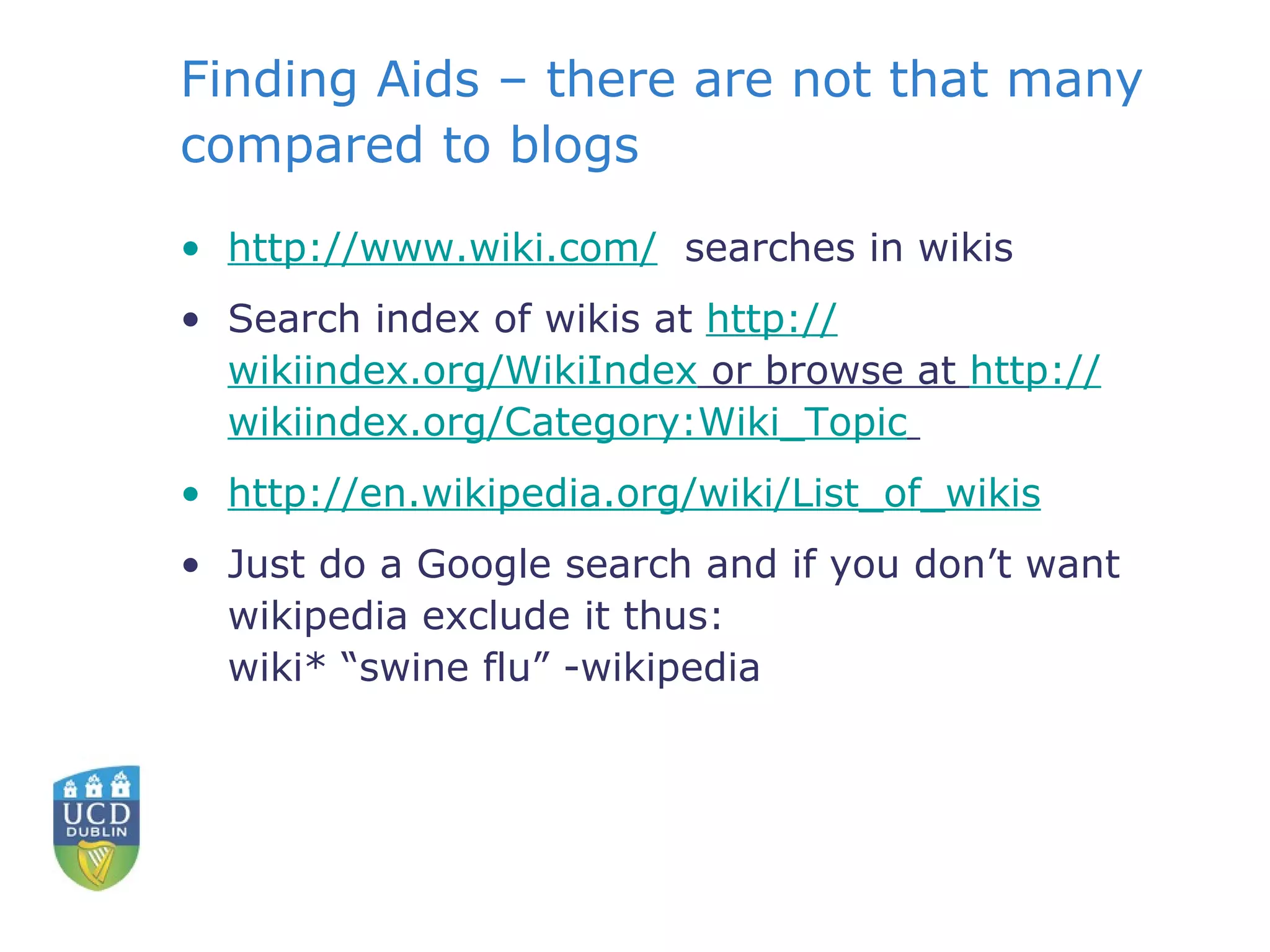 Finding Aids – there are not that many compared to blogs http:// www.wiki.com /   searches in wikis Search index of wikis at  http:// wikiindex.org/WikiIndex  or browse at  http:// wikiindex.org/Category:Wiki_Topic   http:// en.wikipedia.org/wiki/List_of_wikis Just do a Google search and if you don’t want wikipedia exclude it thus: wiki* “swine flu” -wikipedia 