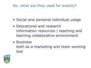So…what are they used for exactly? Social and personal individual usage Educational and research information resources | teaching and learning collaborative environment  Business both as a marketing and team working tool 