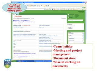 Team builder Meeting and project management Document store Shared working on documents Live Library wiki for the Bibliometrics working group 