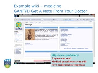 Example wiki – medicine GANFYD Get A Note From Your Doctor http:// www.ganfyd.org / Anyone can read Medical practitioners can edit Free medical knowledgebase 