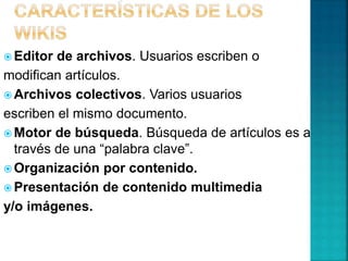  Editor de archivos. Usuarios escriben o
modifican artículos.
 Archivos colectivos. Varios usuarios
escriben el mismo documento.
 Motor de búsqueda. Búsqueda de artículos es a
través de una “palabra clave”.
 Organización por contenido.
 Presentación de contenido multimedia
y/o imágenes.
 