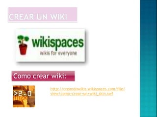 Como crear wiki:
http://creandowikis.wikispaces.com/file/
view/como+crear+un+wiki_skin.swf
 