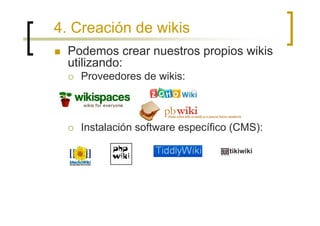 4. Creación de wikis
  Podemos crear nuestros propios wikis
  utilizando:
    Proveedores de wikis:



    Instalación software específico (CMS):

                                   tikiwiki