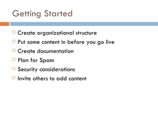 Getting Started Create organizational structure Put some content in before you go live Create documentation Plan for Spam Security considerations Invite others to add content 