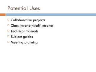 Potential Uses Collaborative projects Class intranet/staff intranet Technical manuals Subject guides Meeting planning 