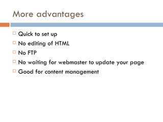 More advantages Quick to set up No editing of HTML No FTP No waiting for webmaster to update your page Good for content management 