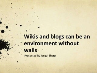 Wikis and blogs can be an
               environment without
               walls
               Presented by Jacqui Sharp



http://wheretostartwithwikisandblogs.wikispaces.com/
 