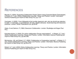 …“When online activities are well designed and expectations have been set, students can have some good collaborative learning experiences without a teacher. However online collaborative groups still need leaders”.(Kukuluska-Hulme, 2004, p.277.) 