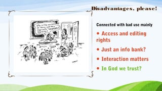 Disadvantages, please!
Connected with bad use mainly
● Access and editing
rights
● Just an info bank?
● Interaction matters
● In God we trust?
 