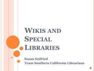 Wikis and Special Libraries	 Susan Seifried   Team Southern California Librarians 