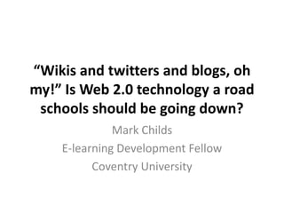 “Wikis and twitters and blogs, oh
my!” Is Web 2.0 technology a road
 schools should be going down?
              Mark Childs
    E-learning Development Fellow
          Coventry University
 