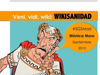 Veni, vidi, wiki: WIKISANIDAD
#SGSMad
Mònica Moro
Septiembre
2013
 