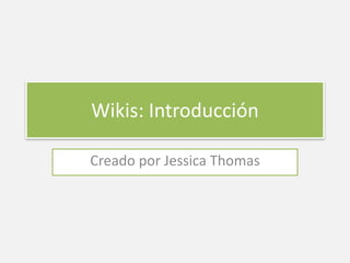 Wikis: Introducción 
Creado por Jessica Thomas 
 