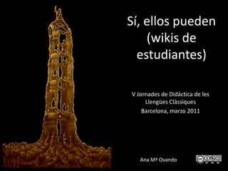 Sí, ellos pueden
    (wikis de
  estudiantes)

V Jornades de Didàctica de les
     Llengües Clàssiques
    Barcelona, marzo 2011




   Ana Mª Ovando
 