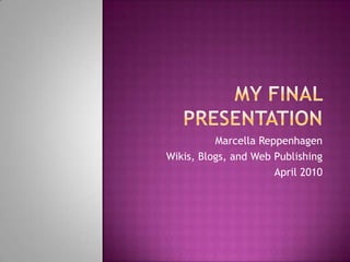 My final presentation Marcella Reppenhagen Wikis, Blogs, and Web Publishing April 2010 