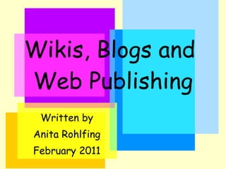 Wikis, Blogs and  Web Publishing Written by Anita Rohlfing February 2011 