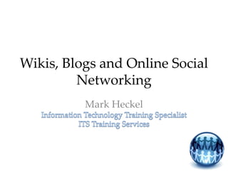 Wikis, Blogs and Online Social Networking Mark HeckelInformation Technology Training SpecialistITS Training Services 