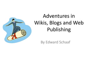 Adventures in
Wikis, Blogs and Web
Publishing
By Edward Schaaf
 