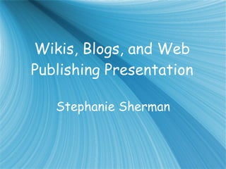 Wikis, Blogs, and Web Publishing Presentation Stephanie Sherman 