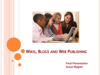 Wikis, Blogs and Web Publishing Final Presentation 			Susan Wagner 