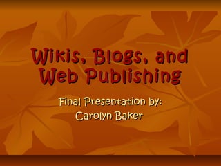Wikis, Blogs, andWikis, Blogs, and
Web PublishingWeb Publishing
Final Presentation by:Final Presentation by:
Carolyn BakerCarolyn Baker
 