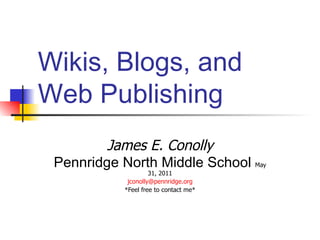 Wikis, Blogs, and Web Publishing James E. Conolly Pennridge North Middle School  May 31, 2011 [email_address] *Feel free to contact me* 