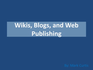 Wikis, Blogs, and Web
      Publishing



                By: Mark Curtis
 