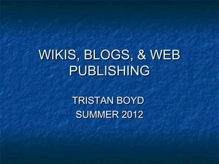 WIKIS, BLOGS, & WEB
    PUBLISHING

    TRISTAN BOYD
     SUMMER 2012
 