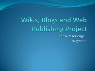 Wikis, Blogs and Web Publishing Project Tannya MacDougall 7/27/2010 
