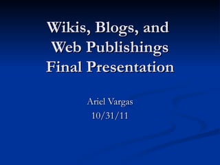 Wikis, Blogs, and  Web Publishings Final Presentation Ariel Vargas 10/31/11 