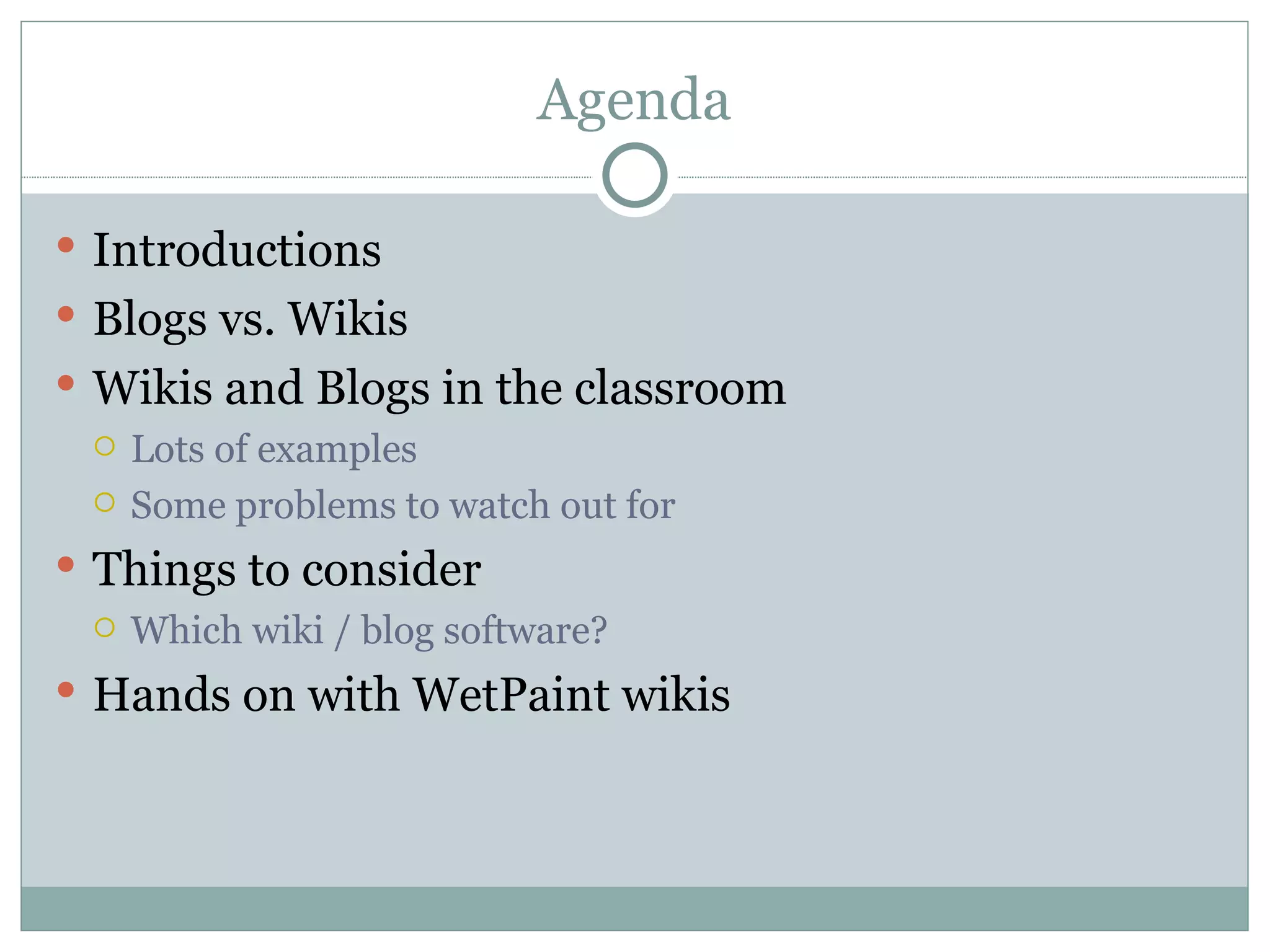 Agenda Introductions Blogs vs. Wikis Wikis and Blogs in the classroom Lots of examples Some problems to watch out for Things to consider Which wiki / blog software? Hands on with WetPaint wikis 