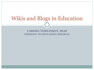 CARISSA TOMLINSON, MLIS EMERGING TECHNOLOGIES LIBRARIAN Wikis and Blogs in Education 