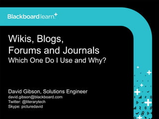 Wikis, Blogs,
Forums and Journals
Which One Do I Use and Why?
David Gibson, Solutions Engineer
david.gibson@blackboard.com
Twitter: @literarytech
Skype: picturedavid
 