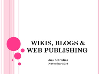 WIKIS, BLOGS &
WEB PUBLISHING
Amy Schroding
November 2010
 