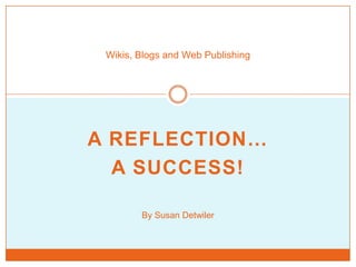 Wikis, Blogs and Web Publishing A reflection… A success! By Susan Detwiler 