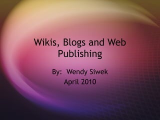 Wikis, Blogs and Web Publishing By:  Wendy Siwek April 2010 