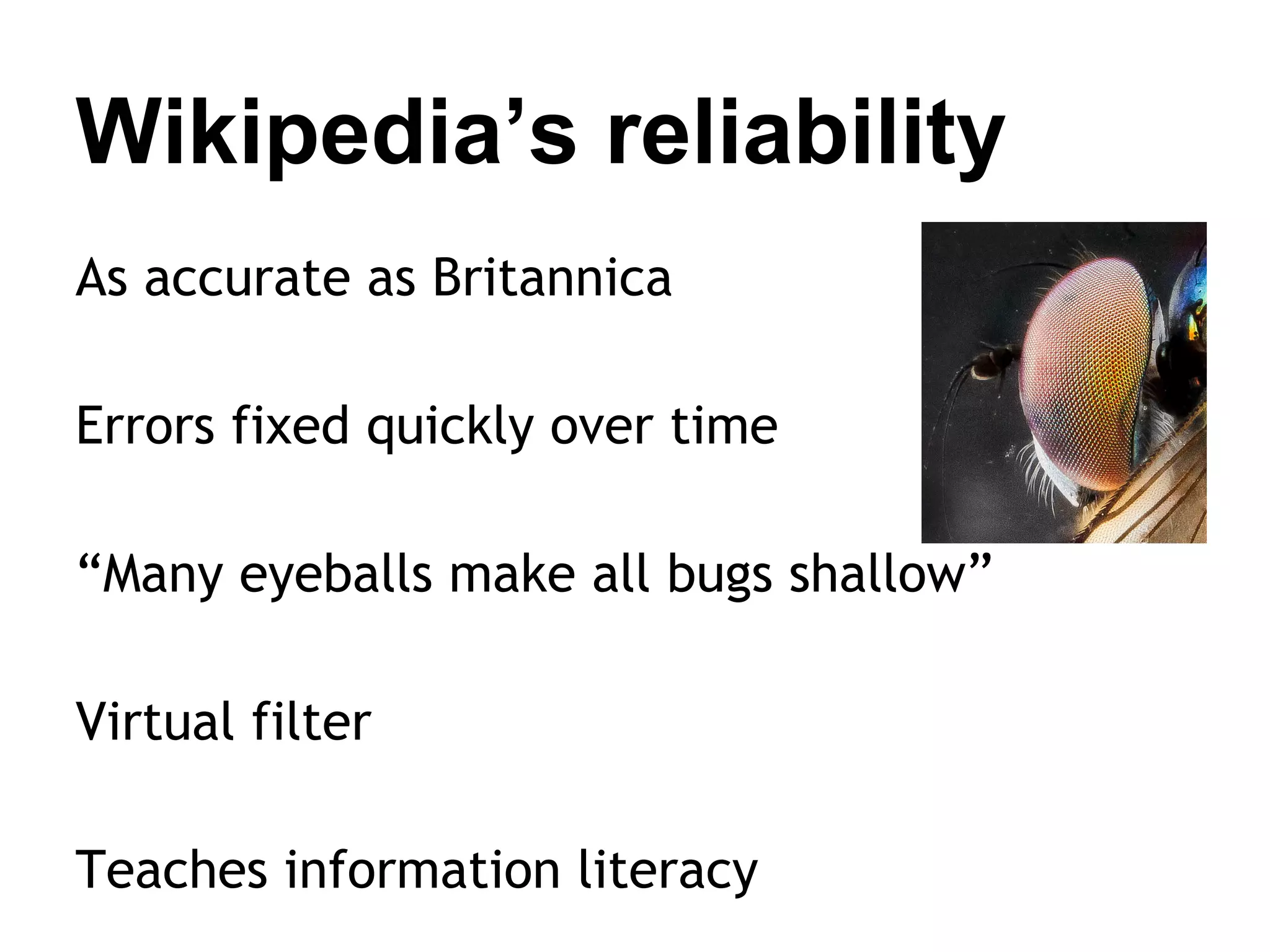 Wikipedia’s reliability
As accurate as Britannica
Errors fixed quickly over time
“Many eyeballs make all bugs shallow”
Virtual filter
Teaches information literacy

 