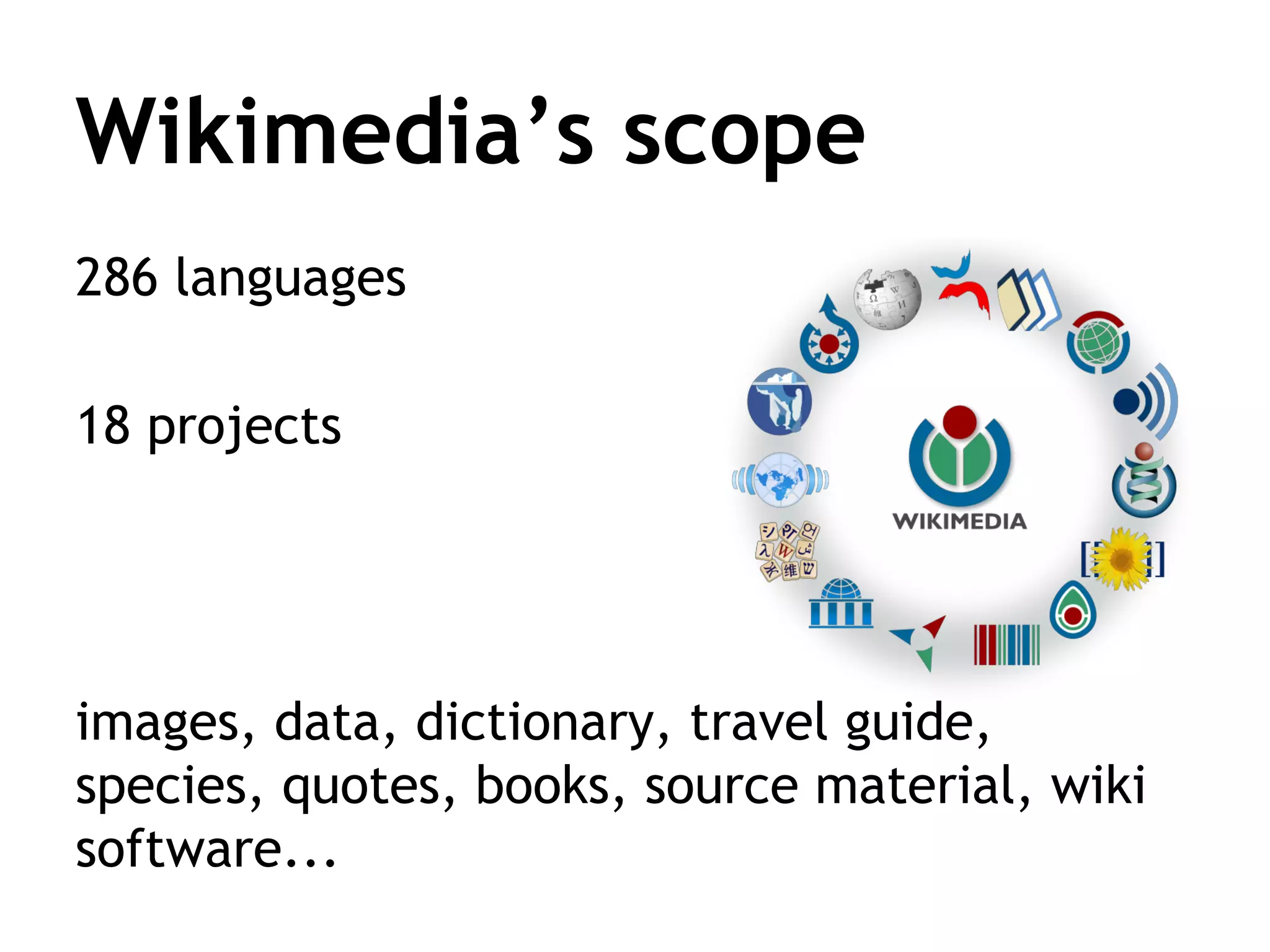 Wikipedia’s mission
Imagine a world in which every person on
the planet shares in the sum of all human
knowledge. That is what we’re doing.

(for free, in the language of their choice)

 