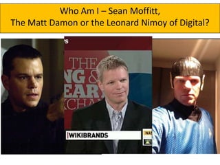 Who Am I – Sean Moffitt,
The Matt Damon or the Leonard Nimoy of Digital?

 