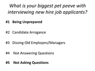 What is your biggest pet peeve with
interviewing new hire job applicants?
#1 Being Unprepared
#2 Candidate Arrogance
#3 Dissing Old Employers/Managers
#4 Not Answering Questions
#5 Not Asking Questions

 