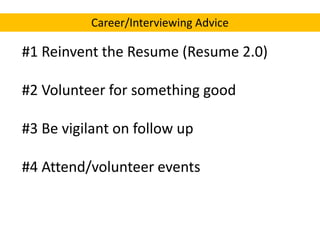 Career/Interviewing Advice

#1 Reinvent the Resume (Resume 2.0)
#2 Volunteer for something good
#3 Be vigilant on follow up
#4 Attend/volunteer events

 