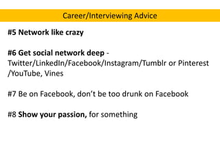 Career/Interviewing Advice
#5 Network like crazy
#6 Get social network deep Twitter/LinkedIn/Facebook/Instagram/Tumblr or Pinterest
/YouTube, Vines
#7 Be on Facebook, don’t be too drunk on Facebook

#8 Show your passion, for something

 