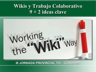 Wikis y Trabajo Colaborativo 9 + 2 ideas clave III JORNADA PROVINCIAL TIC - CÓRDOBA 
