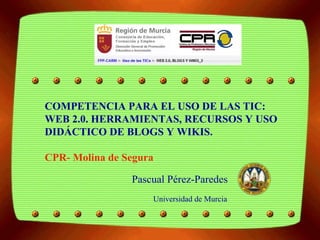 Universidad de Murcia   COMPETENCIA PARA EL USO DE LAS TIC: WEB 2.0. HERRAMIENTAS, RECURSOS Y USO DIDÁCTICO DE BLOGS Y WIKIS. CPR- Molina de Segura Pascual Pére z -Paredes 