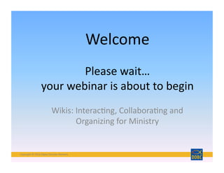 Copyright	
  ©	
  2016	
  Digital	
  Disciple	
  Network	
  Copyright	
  ©	
  2016	
  Digital	
  Disciple	
  Network	
  
Wikis:	
  Interac=ng,	
  Collabora=ng	
  and	
  
Organizing	
  for	
  Ministry	
  
Welcome	
  
Please	
  wait…	
  
your	
  webinar	
  is	
  about	
  to	
  begin	
  
 