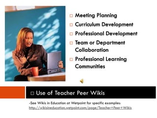    Meeting Planning
                          Curriculum Development
                          Professional Development
                          Team or Department
                           Collaboration
                          Professional Learning
                           Communities



□ Use of Teacher Peer Wikis
-See Wikis in Education at Wetpaint for specific examples:
http://wikisineducation.wetpaint.com/page/Teacher+Peer+Wikis
 