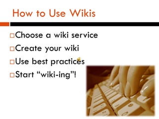 How to Use Wikis
 Choose a wiki service
 Create your wiki

 Use best practices

 Start “wiki-ing”!
 