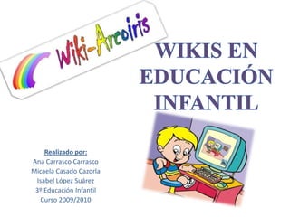 WIKIS EN EDUCACIÓN INFANTIL Realizado por:  Ana Carrasco Carrasco Micaela Casado Cazorla Isabel López Suárez 3º Educación Infantil Curso 2009/2010 